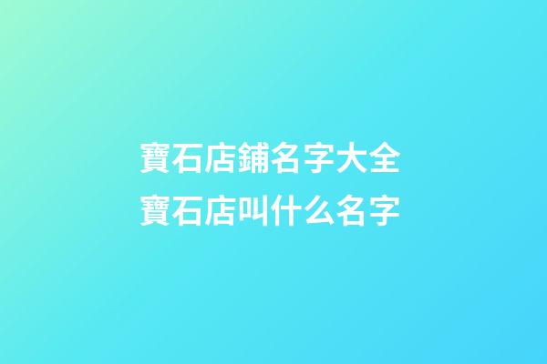 寶石店鋪名字大全 寶石店叫什么名字-第1張-店鋪起名-玄機派
